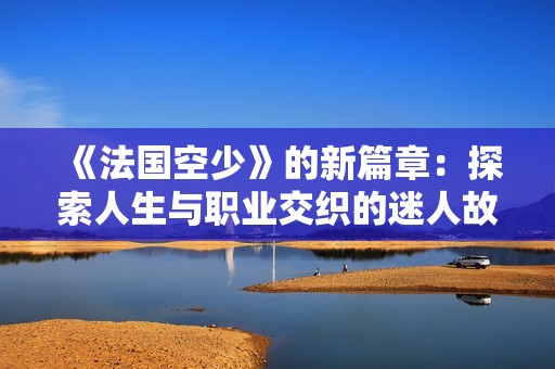 《法国空少》的新篇章：探索人生与职业交织的迷人故事