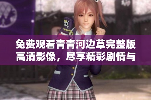 免费观看青青河边草完整版高清影像，尽享精彩剧情与绝美画面体验