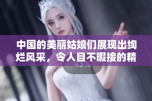中国的美丽姑娘们展现出绚烂风采，令人目不暇接的精彩时刻