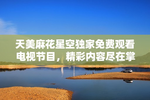 天美麻花星空独家免费观看电视节目，精彩内容尽在掌握之中