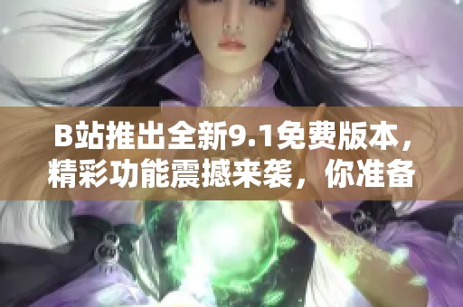 B站推出全新9.1免费版本，精彩功能震撼来袭，你准备好体验了吗