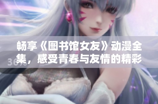 畅享《图书馆女友》动漫全集，感受青春与友情的精彩旅程