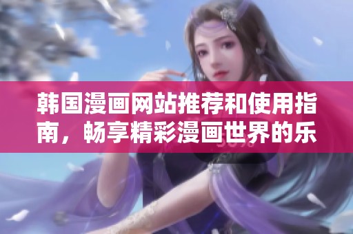 韩国漫画网站推荐和使用指南，畅享精彩漫画世界的乐趣与魅力