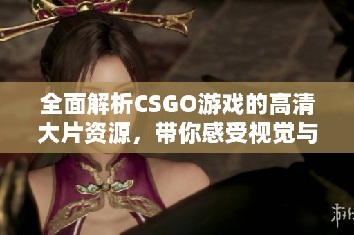 全面解析CSGO游戏的高清大片资源，带你感受视觉与竞技的完美结合