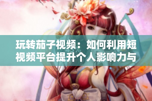 玩转茄子视频：如何利用短视频平台提升个人影响力与创作技巧