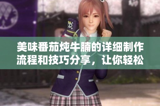 美味番茄炖牛腩的详细制作流程和技巧分享，让你轻松上手