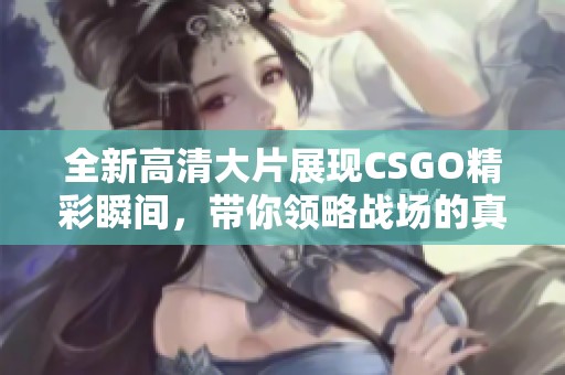 全新高清大片展现CSGO精彩瞬间，带你领略战场的真实与激烈对抗
