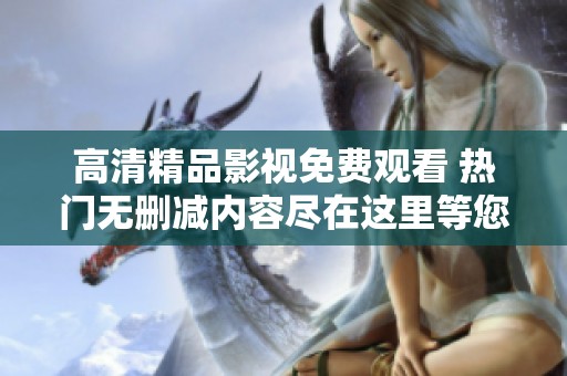 高清精品影视免费观看 热门无删减内容尽在这里等您来探索