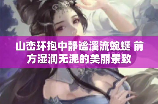山峦环抱中静谧溪流蜿蜒 前方湿润无泥的美丽景致
