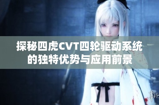 探秘四虎CVT四轮驱动系统的独特优势与应用前景