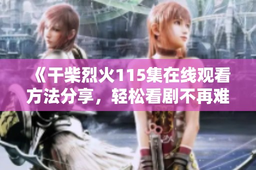 《干柴烈火115集在线观看方法分享，轻松看剧不再难》