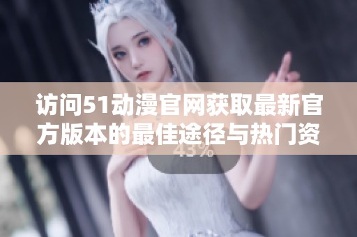 访问51动漫官网获取最新官方版本的最佳途径与热门资源推荐
