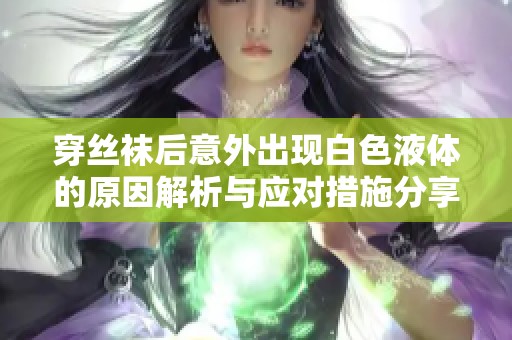 穿丝袜后意外出现白色液体的原因解析与应对措施分享