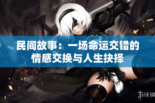 民间故事：一场命运交错的情感交换与人生抉择