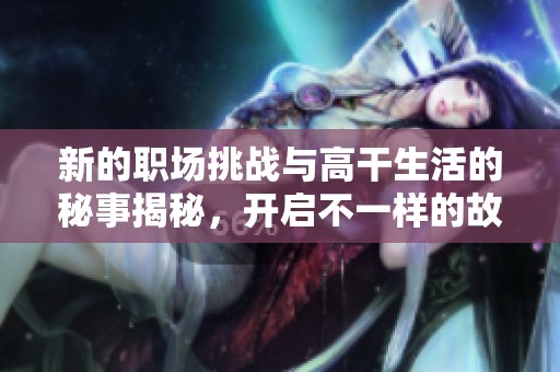 新的职场挑战与高干生活的秘事揭秘，开启不一样的故事之旅