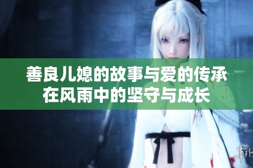 善良儿媳的故事与爱的传承在风雨中的坚守与成长