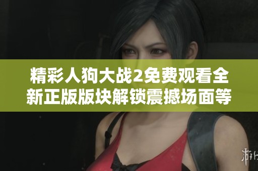 精彩人狗大战2免费观看全新正版版块解锁震撼场面等你来体验