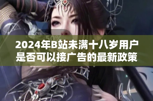 2024年B站未满十八岁用户是否可以接广告的最新政策解读与注意事项