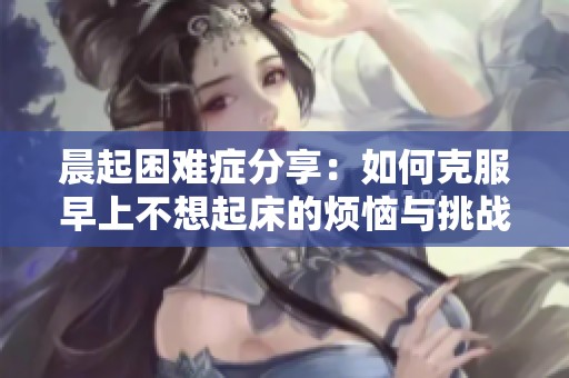 晨起困难症分享：如何克服早上不想起床的烦恼与挑战