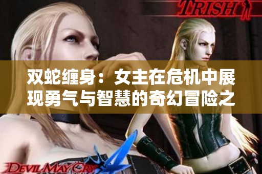 双蛇缠身：女主在危机中展现勇气与智慧的奇幻冒险之旅