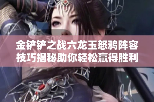 金铲铲之战六龙玉怒鸦阵容技巧揭秘助你轻松赢得胜利