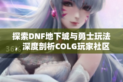 探索DNF地下城与勇士玩法，深度剖析COLG玩家社区的独特魅力