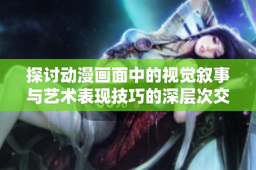 探讨动漫画面中的视觉叙事与艺术表现技巧的深层次交流