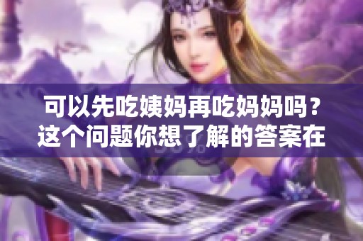 可以先吃姨妈再吃妈妈吗？这个问题你想了解的答案在这里
