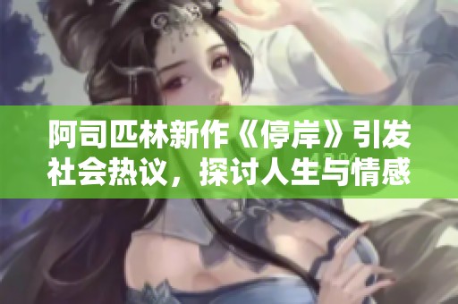 阿司匹林新作《停岸》引发社会热议，探讨人生与情感交织的复杂性