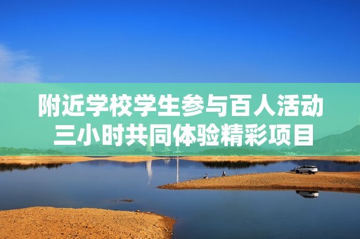 附近学校学生参与百人活动 三小时共同体验精彩项目