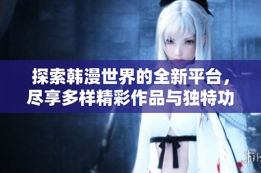 探索韩漫世界的全新平台，尽享多样精彩作品与独特功能