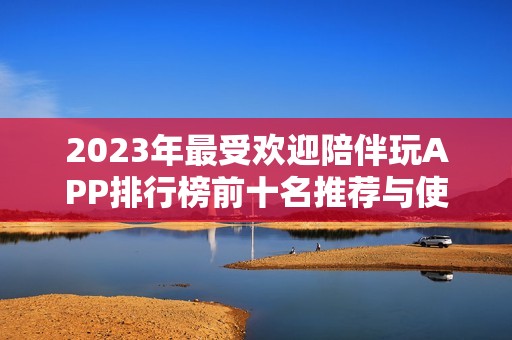2023年最受欢迎陪伴玩APP排行榜前十名推荐与使用体验分析