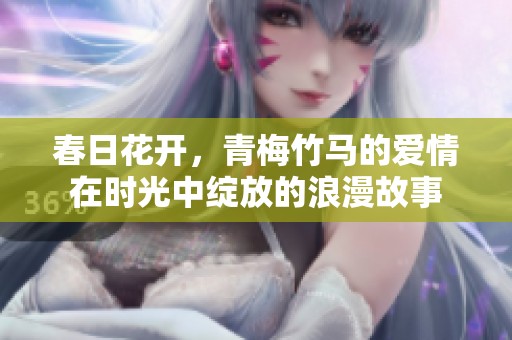 春日花开，青梅竹马的爱情在时光中绽放的浪漫故事