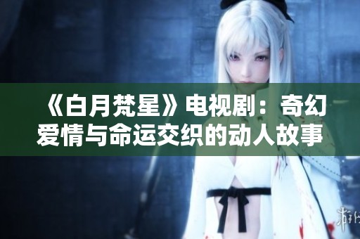 《白月梵星》电视剧：奇幻爱情与命运交织的动人故事探秘