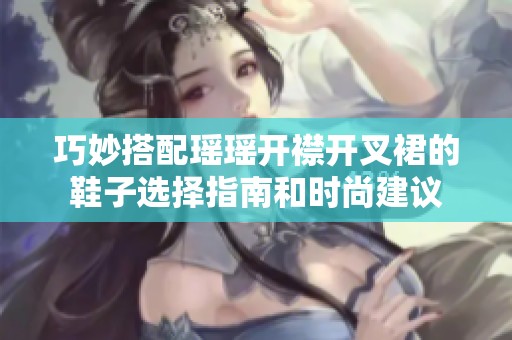 巧妙搭配瑶瑶开襟开叉裙的鞋子选择指南和时尚建议