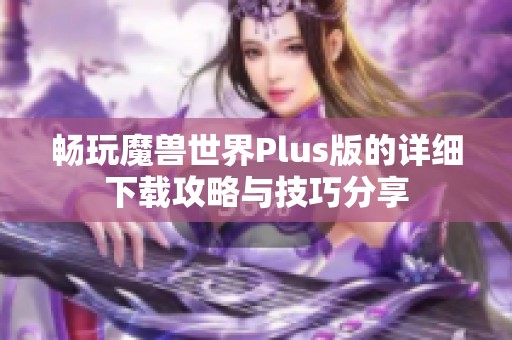 畅玩魔兽世界Plus版的详细下载攻略与技巧分享