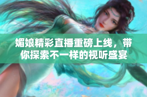 媚娘精彩直播重磅上线，带你探索不一样的视听盛宴
