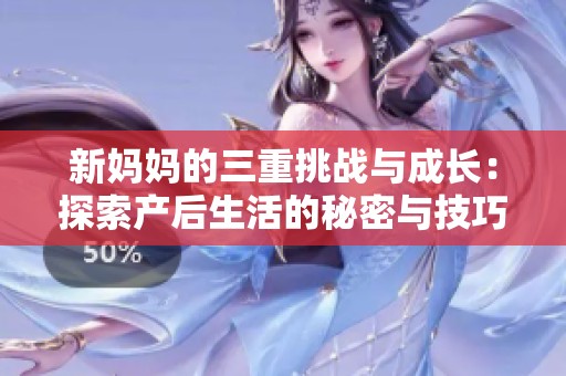 新妈妈的三重挑战与成长：探索产后生活的秘密与技巧