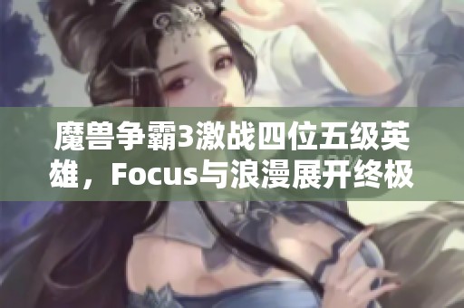 魔兽争霸3激战四位五级英雄，Focus与浪漫展开终极秒杀对决！