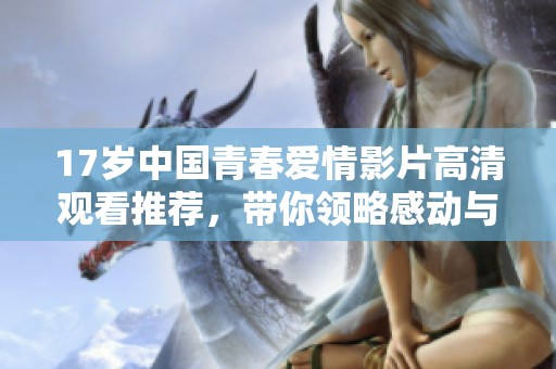17岁中国青春爱情影片高清观看推荐，带你领略感动与成长的故事