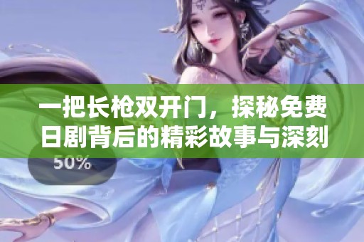 一把长枪双开门，探秘免费日剧背后的精彩故事与深刻内涵