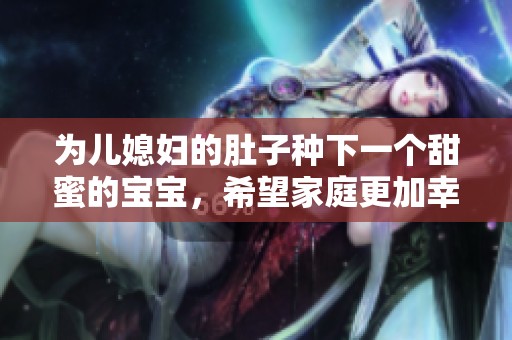 为儿媳妇的肚子种下一个甜蜜的宝宝，希望家庭更加幸福圆满