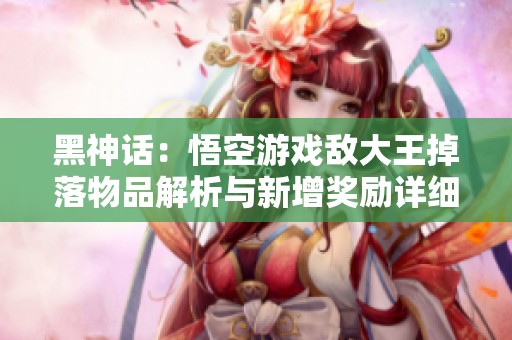 黑神话：悟空游戏敌大王掉落物品解析与新增奖励详细介绍