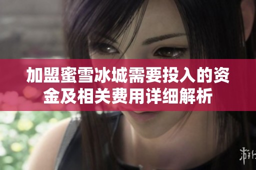 加盟蜜雪冰城需要投入的资金及相关费用详细解析