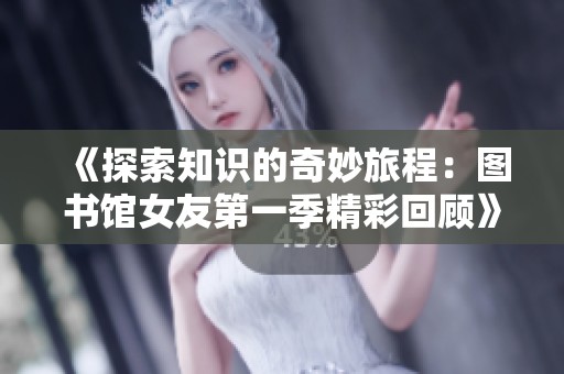 《探索知识的奇妙旅程：图书馆女友第一季精彩回顾》