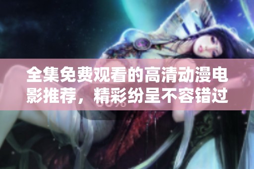 全集免费观看的高清动漫电影推荐，精彩纷呈不容错过！