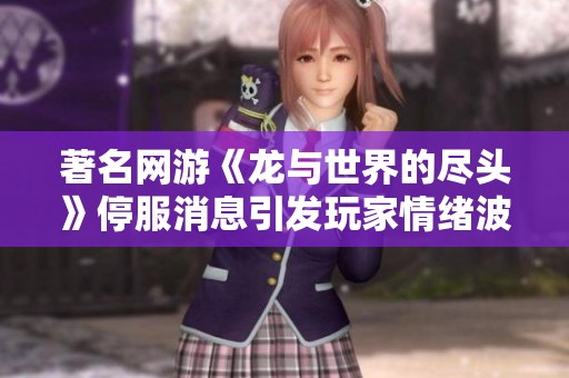 著名网游《龙与世界的尽头》停服消息引发玩家情绪波动与回忆