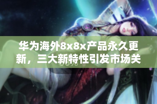 华为海外8x8x产品永久更新，三大新特性引发市场关注