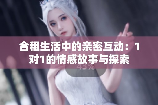 合租生活中的亲密互动：1对1的情感故事与探索