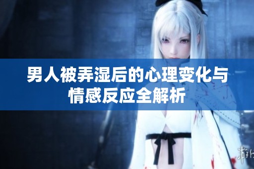 男人被弄湿后的心理变化与情感反应全解析